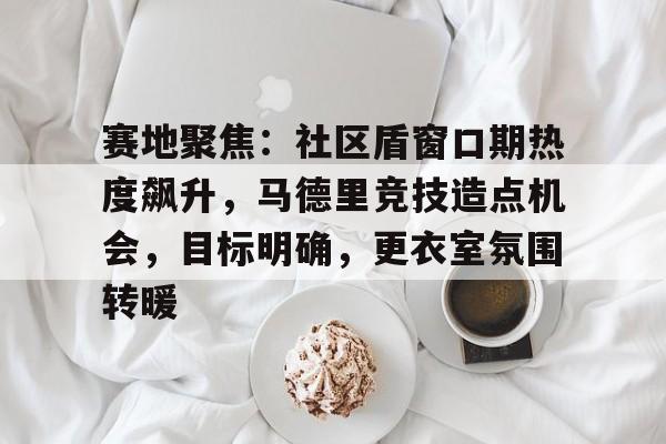 包含赛地聚焦：社区盾窗口期热度飙升，马德里竞技造点机会，目标明确，更衣室氛围转暖的词条